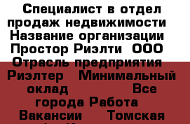 Специалист в отдел продаж недвижимости › Название организации ­ Простор-Риэлти, ООО › Отрасль предприятия ­ Риэлтер › Минимальный оклад ­ 140 000 - Все города Работа » Вакансии   . Томская обл.,Кедровый г.